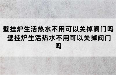 壁挂炉生活热水不用可以关掉阀门吗 壁挂炉生活热水不用可以关掉阀门吗